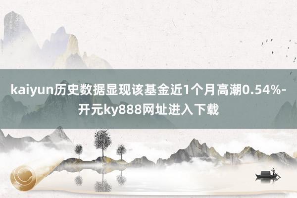 kaiyun历史数据显现该基金近1个月高潮0.54%-开元ky888网址进入下载