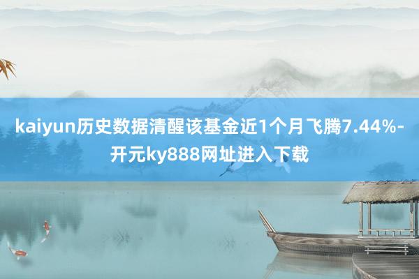 kaiyun历史数据清醒该基金近1个月飞腾7.44%-开元ky888网址进入下载