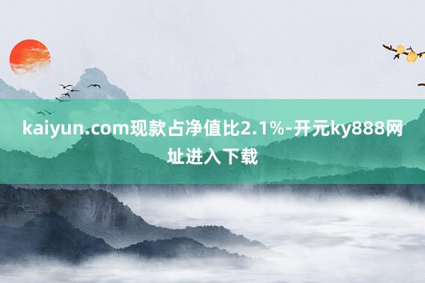kaiyun.com现款占净值比2.1%-开元ky888网址进入下载