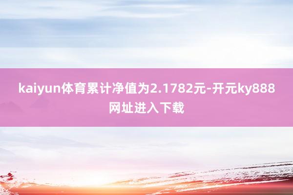 kaiyun体育累计净值为2.1782元-开元ky888网址进入下载