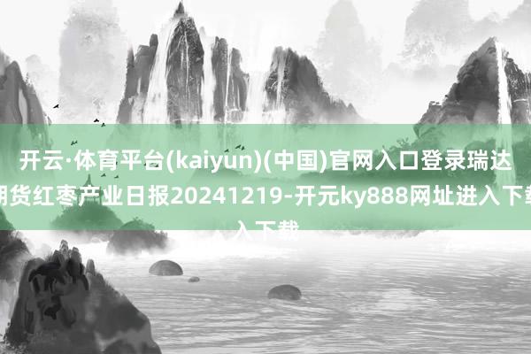 开云·体育平台(kaiyun)(中国)官网入口登录瑞达期货红枣产业日报20241219-开元ky888网址进入下载