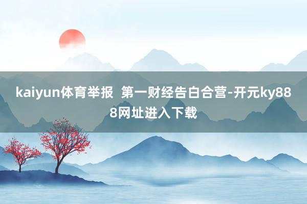 kaiyun体育举报  第一财经告白合营-开元ky888网址进入下载