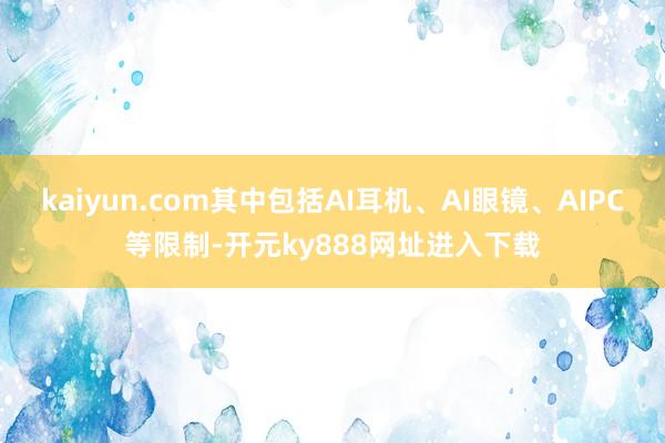 kaiyun.com其中包括AI耳机、AI眼镜、AIPC等限制-开元ky888网址进入下载