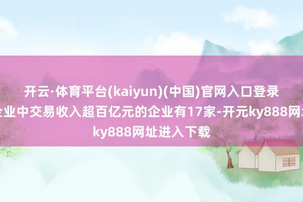 开云·体育平台(kaiyun)(中国)官网入口登录深圳文化企业中交易收入超百亿元的企业有17家-开元ky888网址进入下载