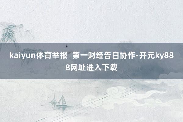 kaiyun体育举报  第一财经告白协作-开元ky888网址进入下载