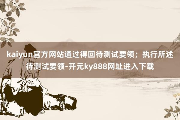 kaiyun官方网站通过得回待测试要领；执行所述待测试要领-开元ky888网址进入下载