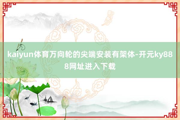 kaiyun体育万向轮的尖端安装有架体-开元ky888网址进入下载