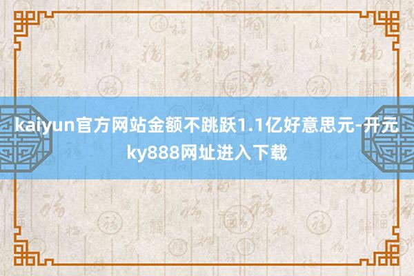 kaiyun官方网站金额不跳跃1.1亿好意思元-开元ky888网址进入下载