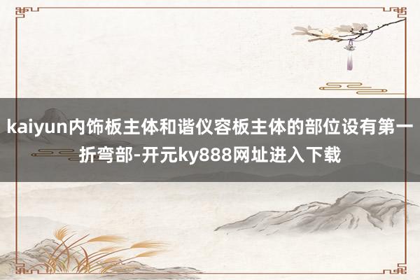 kaiyun内饰板主体和谐仪容板主体的部位设有第一折弯部-开元ky888网址进入下载