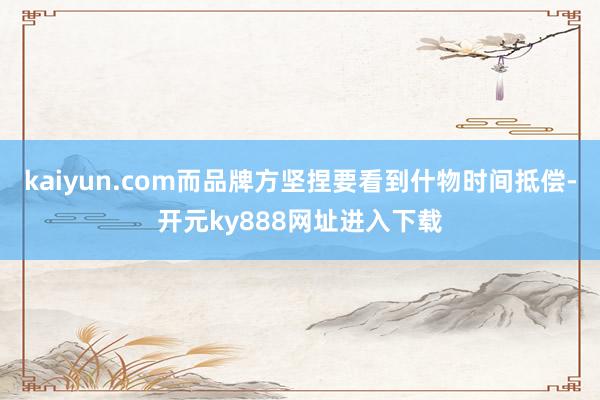 kaiyun.com而品牌方坚捏要看到什物时间抵偿-开元ky888网址进入下载