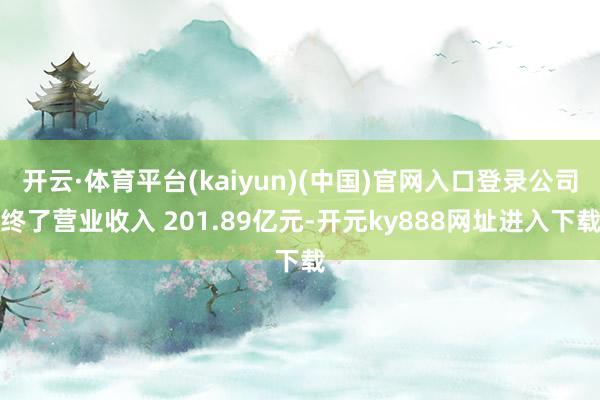 开云·体育平台(kaiyun)(中国)官网入口登录公司终了营业收入 201.89亿元-开元ky888网址进入下载
