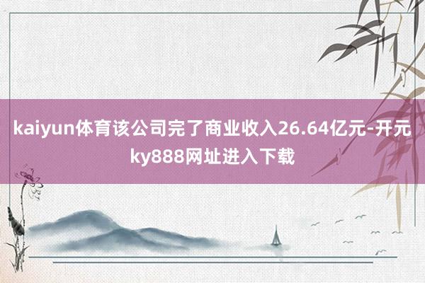 kaiyun体育该公司完了商业收入26.64亿元-开元ky888网址进入下载