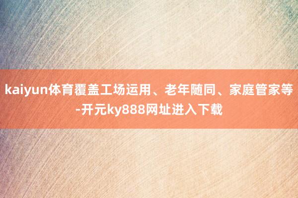 kaiyun体育覆盖工场运用、老年随同、家庭管家等-开元ky888网址进入下载