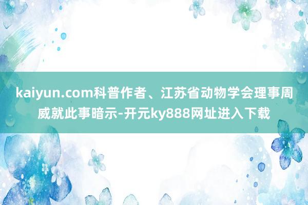 kaiyun.com科普作者、江苏省动物学会理事周威就此事暗示-开元ky888网址进入下载