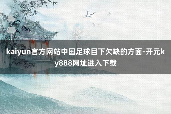 kaiyun官方网站中国足球目下欠缺的方面-开元ky888网址进入下载