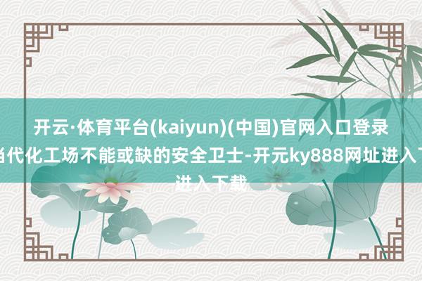 开云·体育平台(kaiyun)(中国)官网入口登录是当代化工场不能或缺的安全卫士-开元ky888网址进入下载