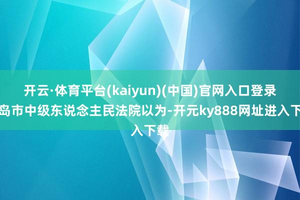 开云·体育平台(kaiyun)(中国)官网入口登录青岛市中级东说念主民法院以为-开元ky888网址进入下载