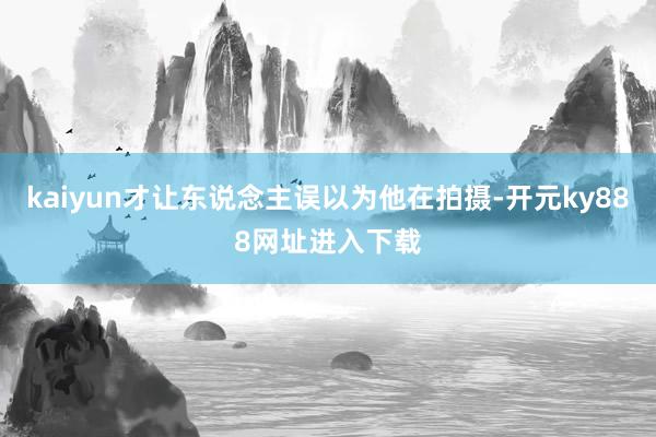 kaiyun才让东说念主误以为他在拍摄-开元ky888网址进入下载