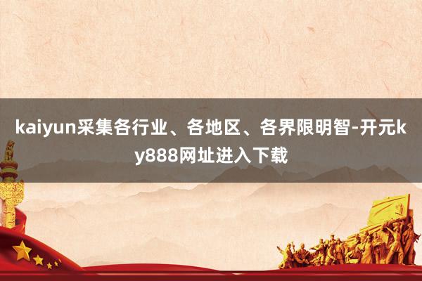 kaiyun采集各行业、各地区、各界限明智-开元ky888网址进入下载