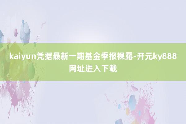 kaiyun凭据最新一期基金季报裸露-开元ky888网址进入下载