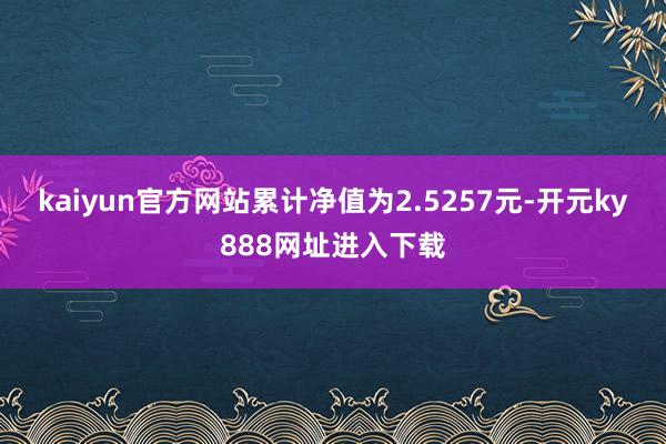 kaiyun官方网站累计净值为2.5257元-开元ky888网址进入下载