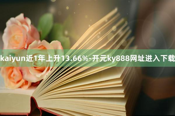 kaiyun近1年上升13.66%-开元ky888网址进入下载