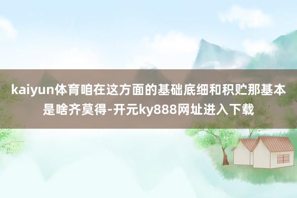 kaiyun体育咱在这方面的基础底细和积贮那基本是啥齐莫得-开元ky888网址进入下载