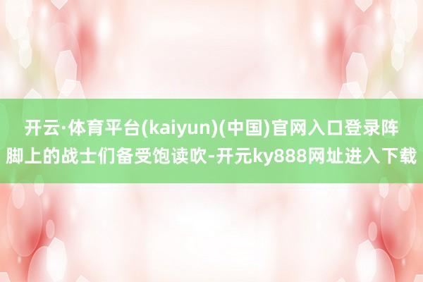 开云·体育平台(kaiyun)(中国)官网入口登录阵脚上的战士们备受饱读吹-开元ky888网址进入下载