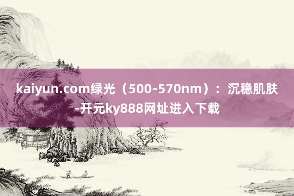 kaiyun.com绿光（500-570nm）：沉稳肌肤-开元ky888网址进入下载