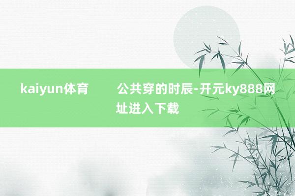 kaiyun体育        公共穿的时辰-开元ky888网址进入下载