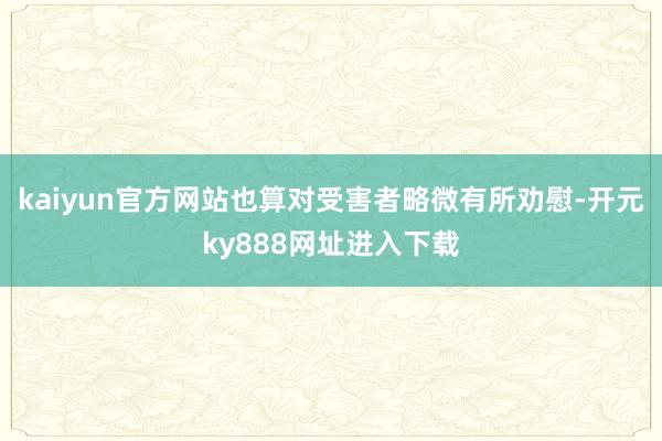 kaiyun官方网站也算对受害者略微有所劝慰-开元ky888网址进入下载