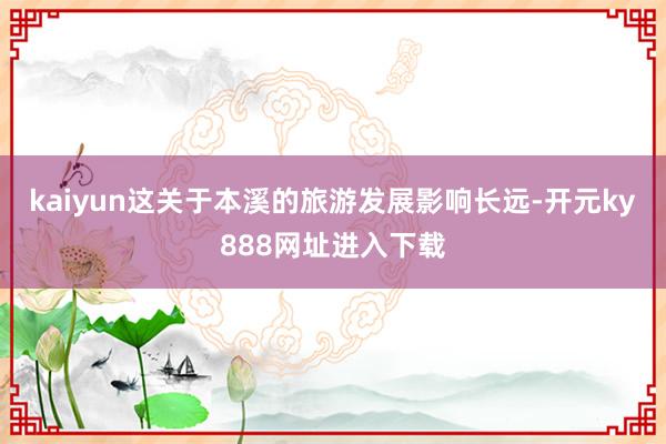 kaiyun这关于本溪的旅游发展影响长远-开元ky888网址进入下载