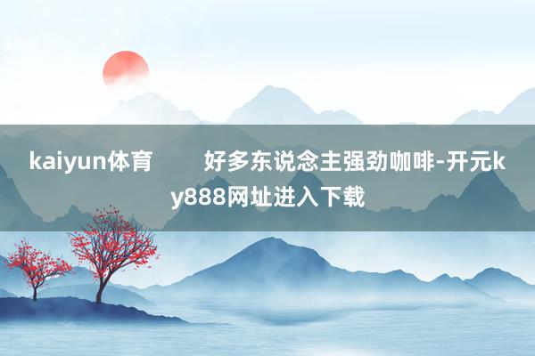 kaiyun体育        好多东说念主强劲咖啡-开元ky888网址进入下载