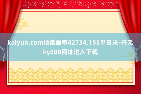 kaiyun.com地盘面积42734.155平日米-开元ky888网址进入下载