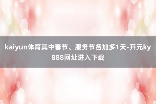 kaiyun体育其中春节、服务节各加多1天-开元ky888网址进入下载