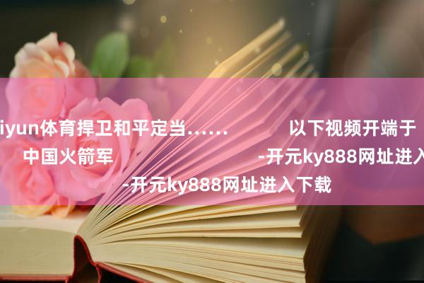 kaiyun体育捍卫和平定当……            以下视频开端于                   中国火箭军                             -开元ky888网址进入下载