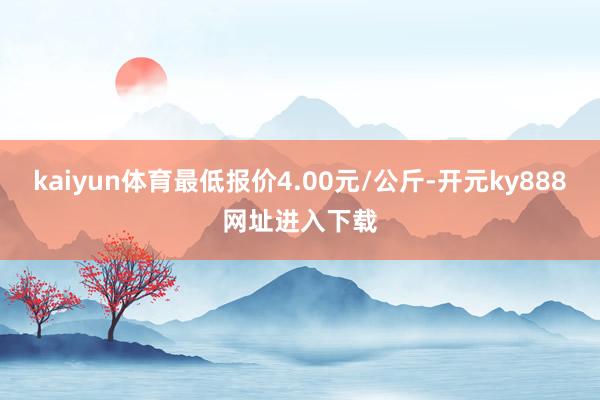 kaiyun体育最低报价4.00元/公斤-开元ky888网址进入下载