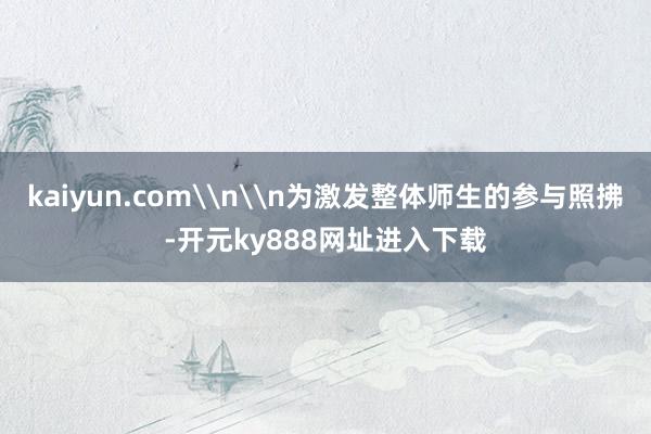 kaiyun.com\n\n为激发整体师生的参与照拂-开元ky888网址进入下载