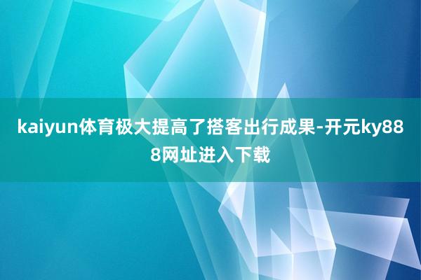kaiyun体育极大提高了搭客出行成果-开元ky888网址进入下载