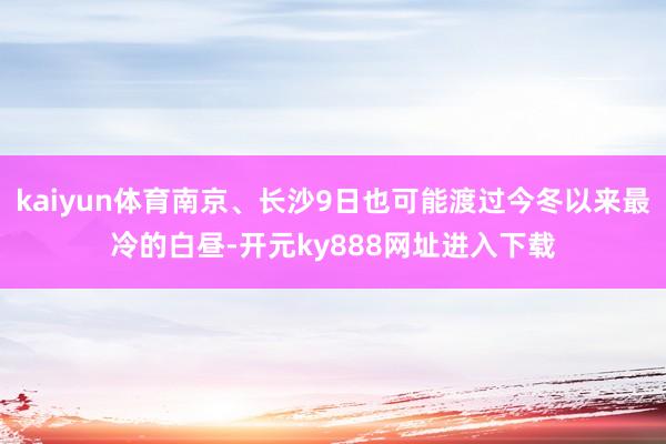 kaiyun体育南京、长沙9日也可能渡过今冬以来最冷的白昼-开元ky888网址进入下载