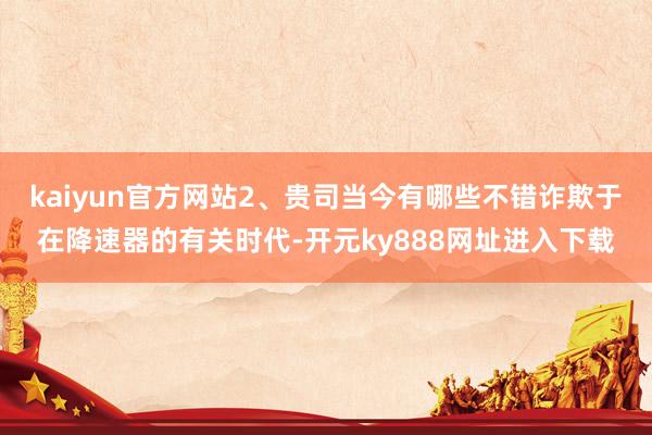 kaiyun官方网站2、贵司当今有哪些不错诈欺于在降速器的有关时代-开元ky888网址进入下载