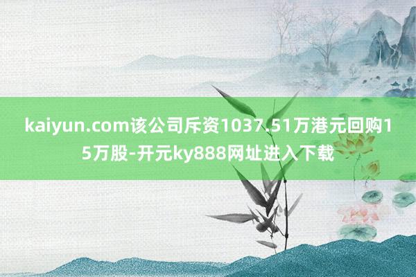 kaiyun.com该公司斥资1037.51万港元回购15万股-开元ky888网址进入下载