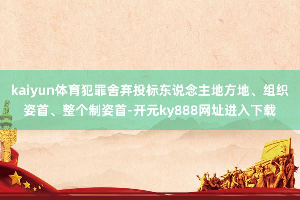 kaiyun体育犯罪舍弃投标东说念主地方地、组织姿首、整个制姿首-开元ky888网址进入下载