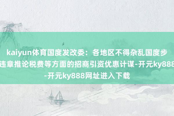 kaiyun体育国度发改委：各地区不得杂乱国度步伐的红线底线违章推论税费等方面的招商引资优惠计谋-开元ky888网址进入下载