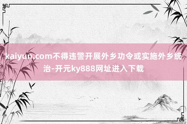 kaiyun.com不得违警开展外乡功令或实施外乡统治-开元ky888网址进入下载