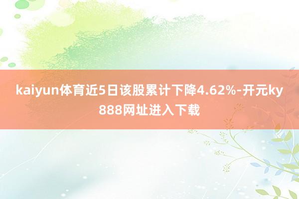 kaiyun体育近5日该股累计下降4.62%-开元ky888网址进入下载