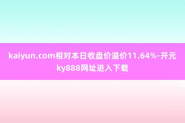 kaiyun.com相对本日收盘价溢价11.64%-开元ky888网址进入下载