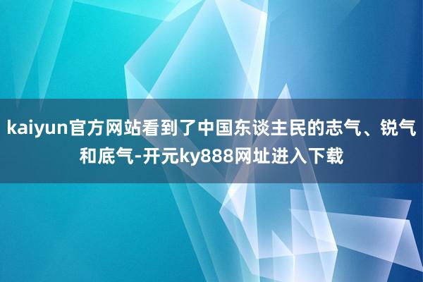 kaiyun官方网站看到了中国东谈主民的志气、锐气和底气-开元ky888网址进入下载