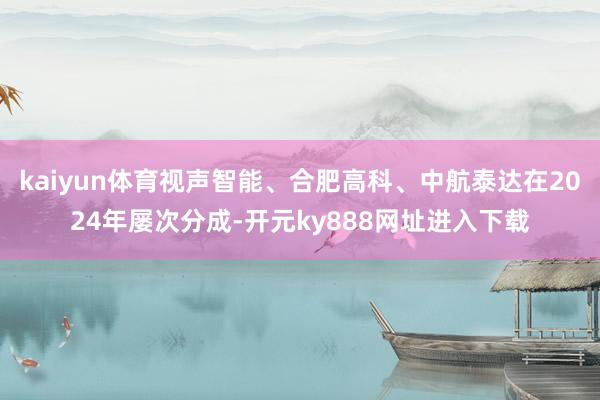 kaiyun体育视声智能、合肥高科、中航泰达在2024年屡次分成-开元ky888网址进入下载