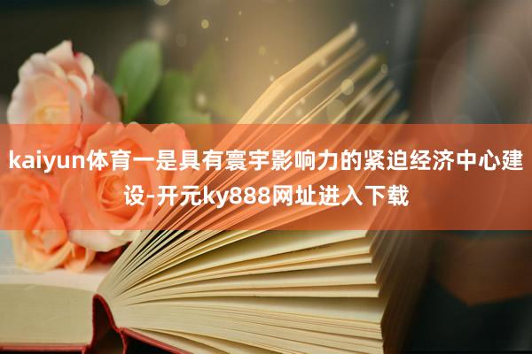 kaiyun体育一是具有寰宇影响力的紧迫经济中心建设-开元ky888网址进入下载
